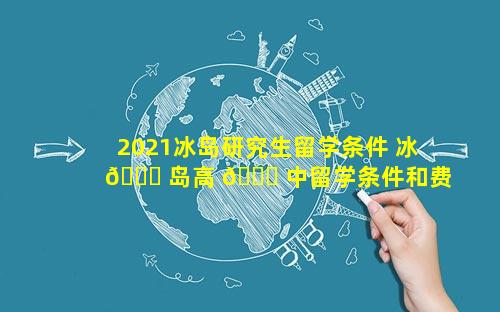 2021冰岛研究生留学条件 冰 🐅 岛高 🐈 中留学条件和费用